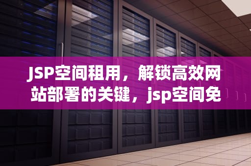 JSP空间租用，解锁高效网站部署的关键，jsp空间免费申请