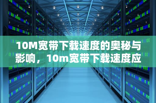 10M宽带下载速度的奥秘与影响，10m宽带下载速度应该是多少