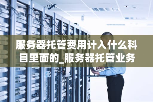 服务器托管费用计入什么科目里面的_服务器托管业务_服务器托管费用的会计处理