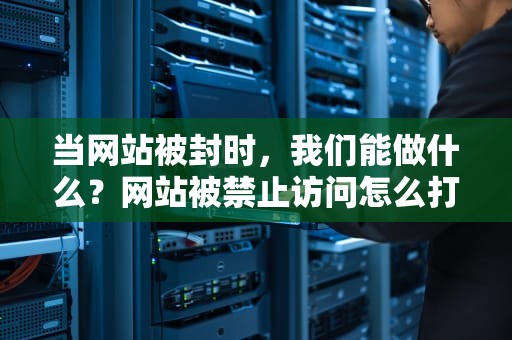 当网站被封时，我们能做什么？网站被禁止访问怎么打开