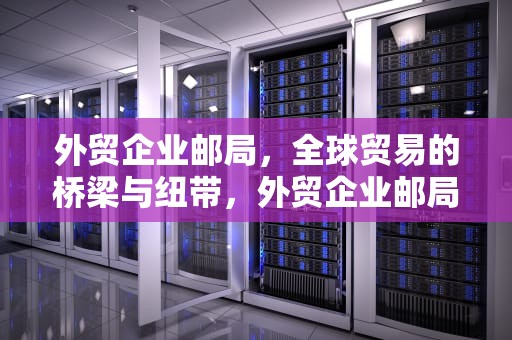外贸企业邮局，全球贸易的桥梁与纽带，外贸企业邮局是干嘛的