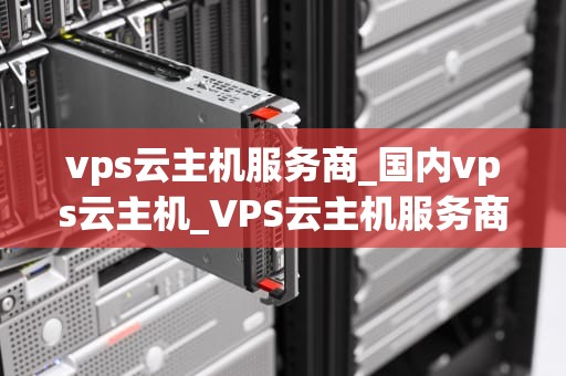 vps云主机服务商_国内vps云主机_VPS云主机服务商的全面解析