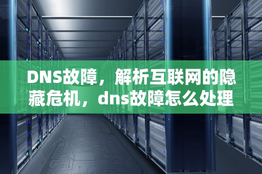 DNS故障，解析互联网的隐藏危机，dns故障怎么处理