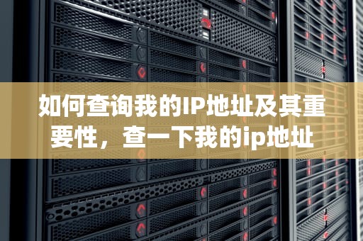 如何查询我的IP地址及其重要性，查一下我的ip地址