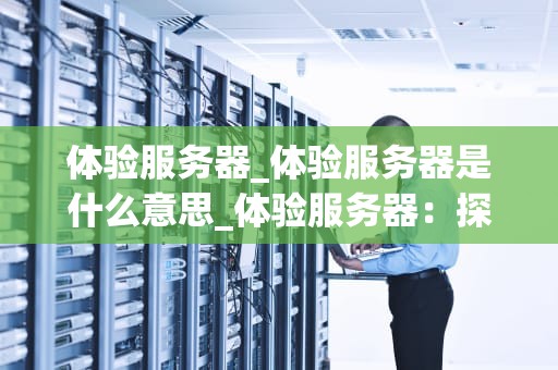 体验服务器_体验服务器是什么意思_体验服务器：探索虚拟世界的无限可能