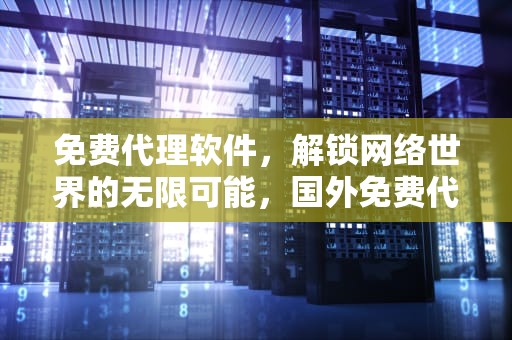 免费代理软件，解锁网络世界的无限可能，国外免费代理软件