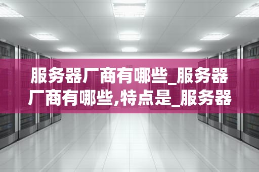 服务器厂商有哪些_服务器厂商有哪些,特点是_服务器厂商的竞争格局与市场分析