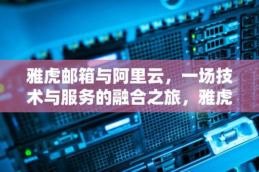 雅虎邮箱与阿里云，一场技术与服务的融合之旅，雅虎邮箱 阿里云邮箱
