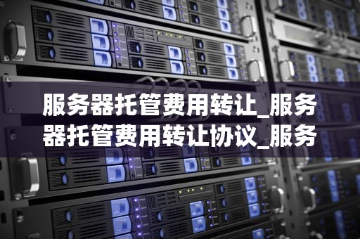 服务器托管费用转让_服务器托管费用转让协议_服务器托管费用转让的全面解析