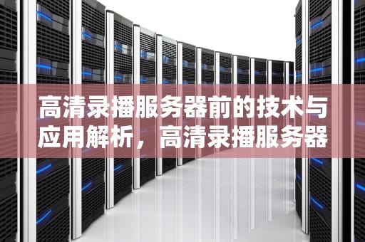 高清录播服务器前的技术与应用解析，高清录播服务器 once