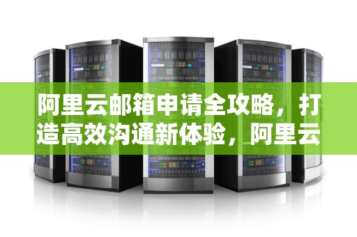 阿里云邮箱申请全攻略，打造高效沟通新体验，阿里云邮箱申请页面