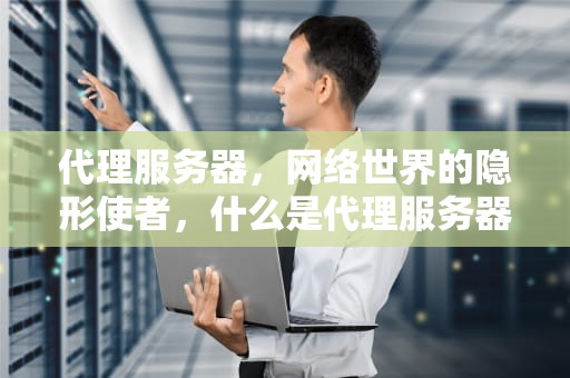代理服务器，网络世界的隐形使者，什么是代理服务器设置