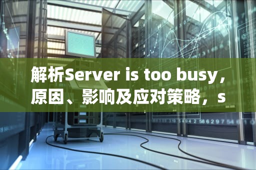 解析Server is too busy，原因、影响及应对策略，server is too busy怎么解决