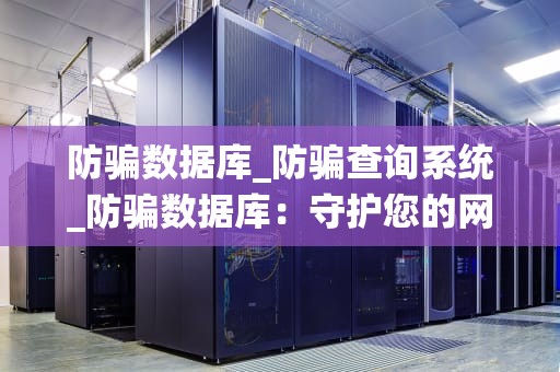 防骗数据库_防骗查询系统_防骗数据库：守护您的网络安全