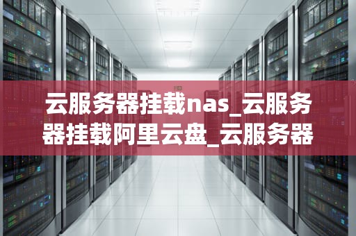 云服务器挂载nas_云服务器挂载阿里云盘_云服务器挂载NAS的全面指南
