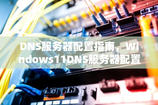 DNS服务器配置指南，Windows11DNS服务器配置