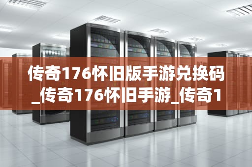 传奇176怀旧版手游兑换码_传奇176怀旧手游_传奇176怀旧版手游兑换码的获取与使用