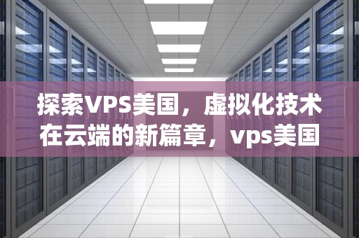 探索VPS美国，虚拟化技术在云端的新篇章，vps美国租用