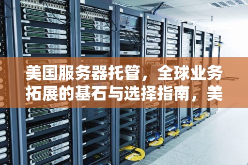 美国服务器托管，全球业务拓展的基石与选择指南，美国服务器托管哪家好