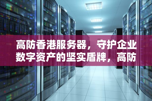 高防香港服务器，守护企业数字资产的坚实盾牌，高防香港服务器租用