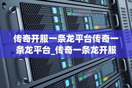 传奇开服一条龙平台传奇一条龙平台_传奇一条龙开服多少钱_传奇开服一条龙平台：打造你的游戏帝国