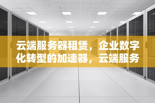 云端服务器租赁，企业数字化转型的加速器，云端服务器租赁费
