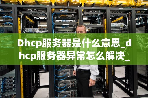 Dhcp服务器是什么意思_dhcp服务器异常怎么解决_Dhcp服务器的工作原理与应用