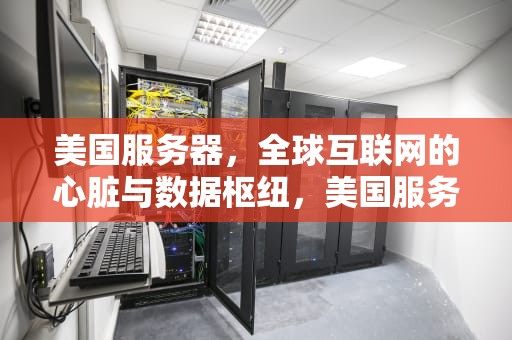 美国服务器，全球互联网的心脏与数据枢纽，美国服务器租用