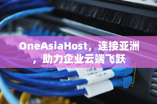 OneAsiaHost，连接亚洲，助力企业云端飞跃