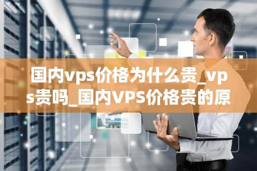 国内vps价格为什么贵_vps贵吗_国内VPS价格贵的原因分析