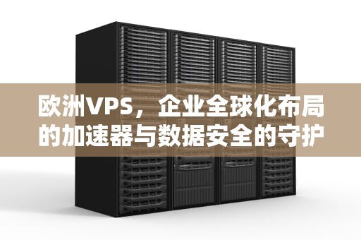 欧洲VPS，企业全球化布局的加速器与数据安全的守护者，欧洲欧洲演员表