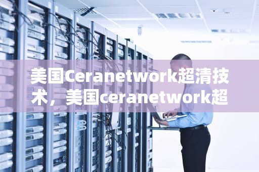 美国Ceranetwork超清技术，美国ceranetwork超清免费sort