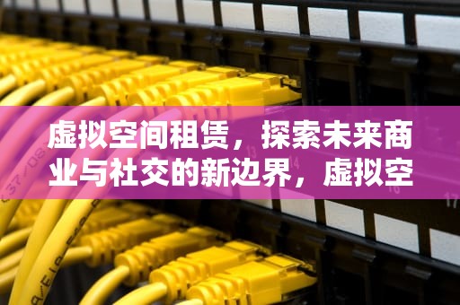 虚拟空间租赁，探索未来商业与社交的新边界，虚拟空间租用