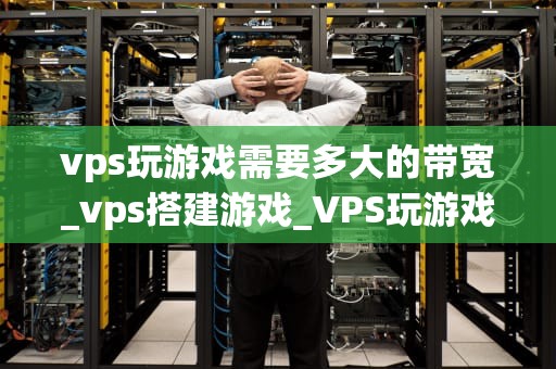 vps玩游戏需要多大的带宽_vps搭建游戏_VPS玩游戏需要多大的带宽？