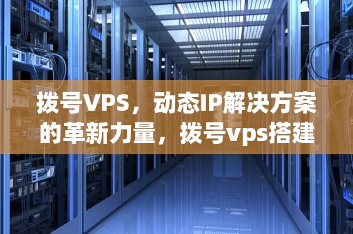 拨号VPS，动态IP解决方案的革新力量，拨号vps搭建代理ip池
