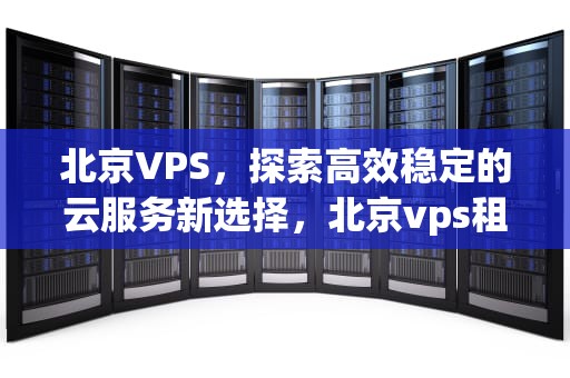北京VPS，探索高效稳定的云服务新选择，北京vps租用