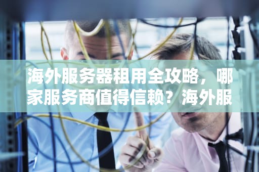 海外服务器租用全攻略，哪家服务商值得信赖？海外服务器租用排行榜