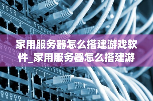 家用服务器怎么搭建游戏软件_家用服务器怎么搭建游戏软件教程_家用服务器搭建游戏软件的全面指南