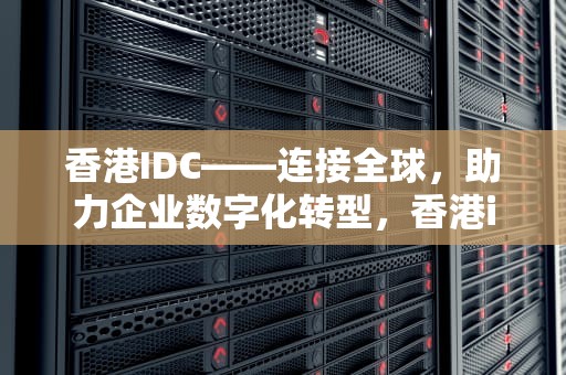 香港IDC——连接全球，助力企业数字化转型，香港idc服务器托管