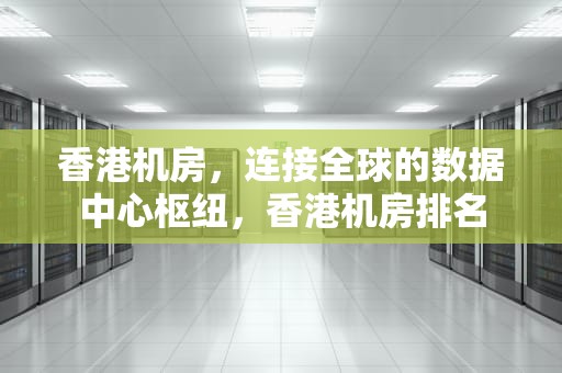 香港机房，连接全球的数据中心枢纽，香港机房排名