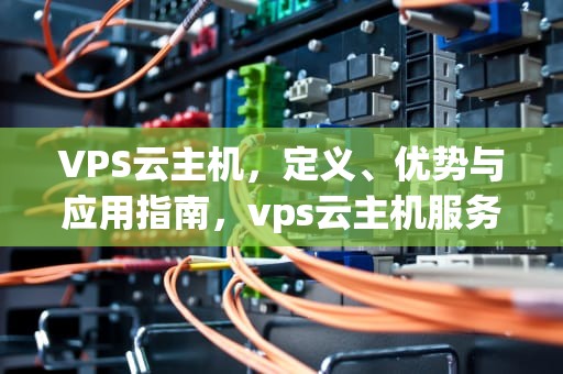 VPS云主机，定义、优势与应用指南，vps云主机服务器租用独立ip
