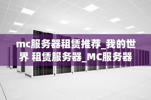 mc服务器租赁推荐_我的世界 租赁服务器_MC服务器租赁推荐：打造你的专属游戏世界
