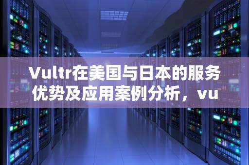 Vultr在美国与日本的服务优势及应用案例分析，vultr 美国与日本