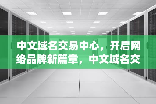 中文域名交易中心，开启网络品牌新篇章，中文域名交易中心app