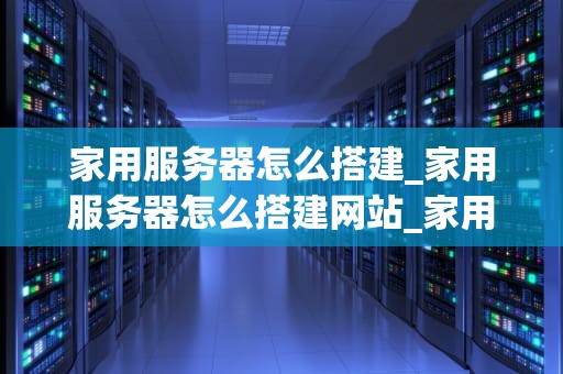 家用服务器怎么搭建_家用服务器怎么搭建网站_家用服务器的搭建与配置