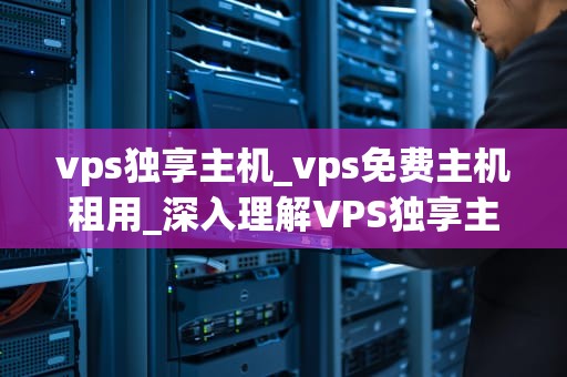 vps独享主机_vps免费主机租用_深入理解VPS独享主机
