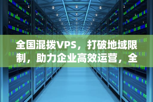全国混拨VPS，打破地域限制，助力企业高效运营，全国混拨vps91vps 全国ip多