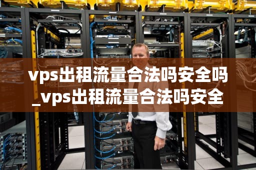 vps出租流量合法吗安全吗_vps出租流量合法吗安全吗知乎_VPS出租流量的合法性与安全性分析