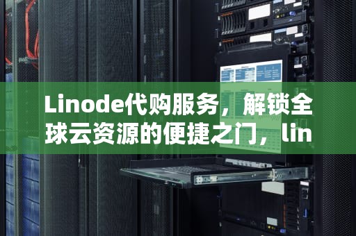 Linode代购服务，解锁全球云资源的便捷之门，linode代购