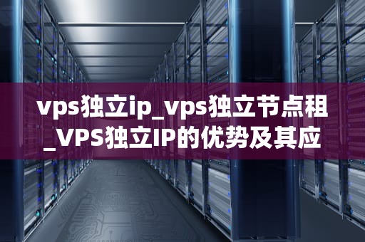 vps独立ip_vps独立节点租_VPS独立IP的优势及其应用